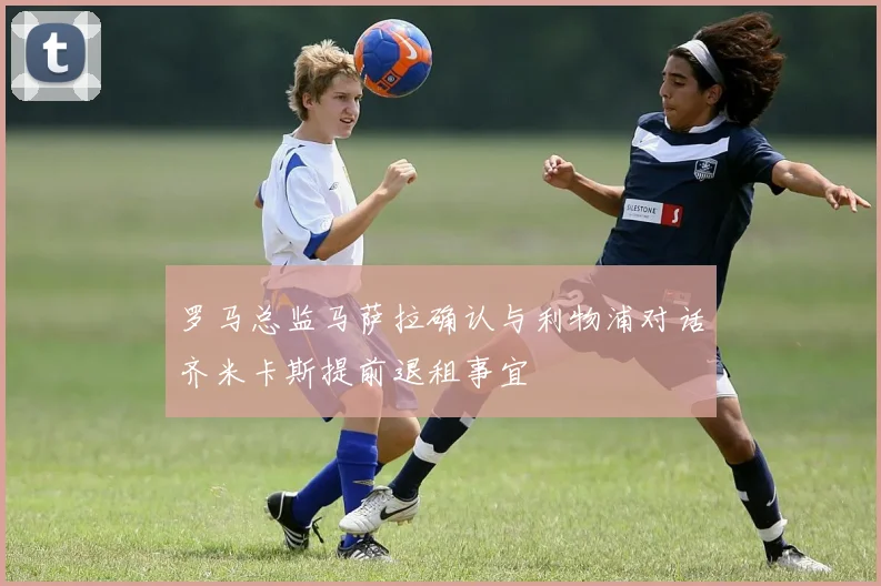 罗马总监马萨拉确认与利物浦对话齐米卡斯提前退租事宜
