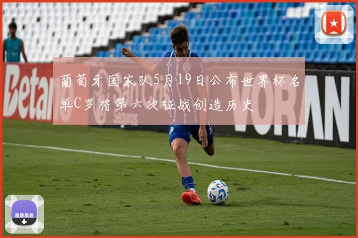 葡萄牙国家队5月19日公布世界杯名单C罗将第六次征战创造历史