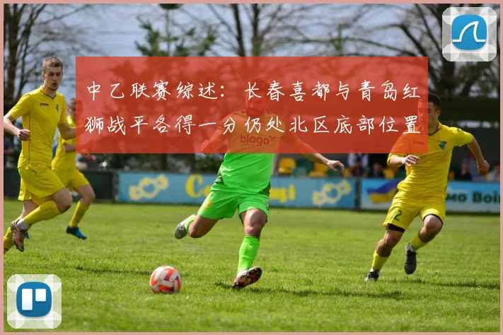 中乙联赛综述：长春喜都与青岛红狮战平各得一分仍处北区底部位置