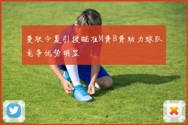 曼联今夏引援瞄准M费B费助力球队竞争优势明显