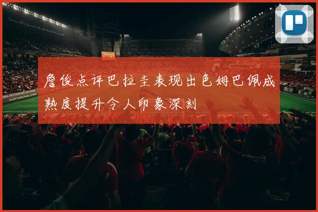 詹俊点评巴拉圭表现出色姆巴佩成熟度提升令人印象深刻