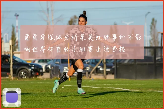 葡萄牙媒体分析莱奥红牌事件不影响世界杯首轮小组赛出场资格