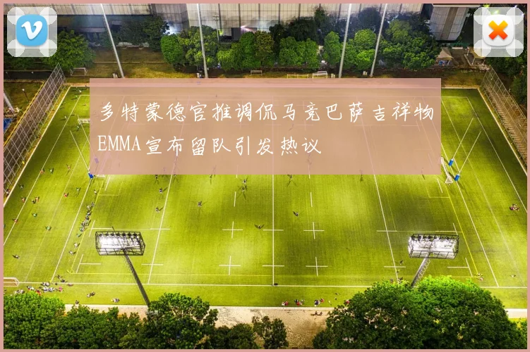 多特蒙德官推调侃马竞巴萨吉祥物EMMA宣布留队引发热议