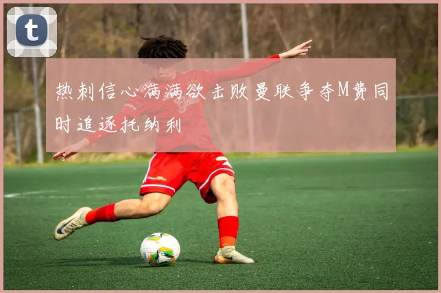 热刺信心满满欲击败曼联争夺M费同时追逐托纳利
