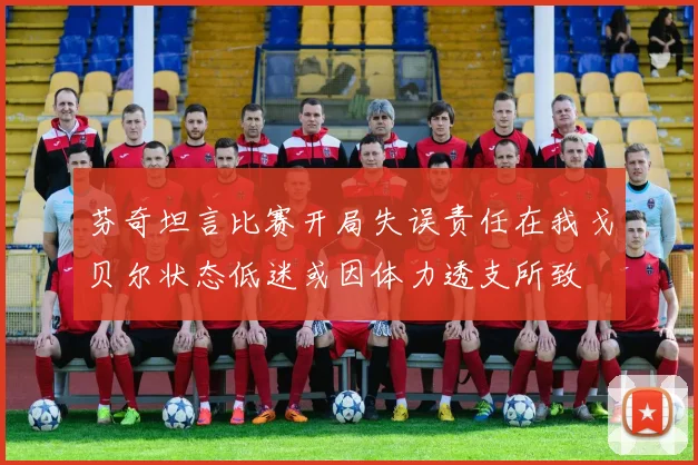 芬奇坦言比赛开局失误责任在我戈贝尔状态低迷或因体力透支所致