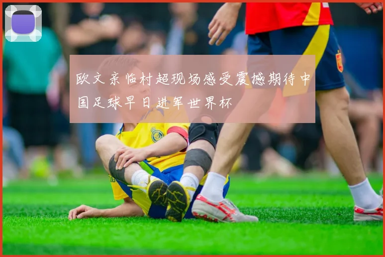 欧文亲临村超现场感受震撼期待中国足球早日进军世界杯