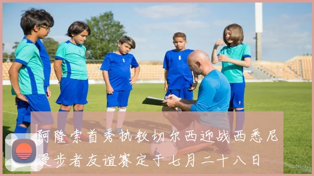 阿隆索首秀执教切尔西迎战西悉尼漫步者友谊赛定于七月二十八日