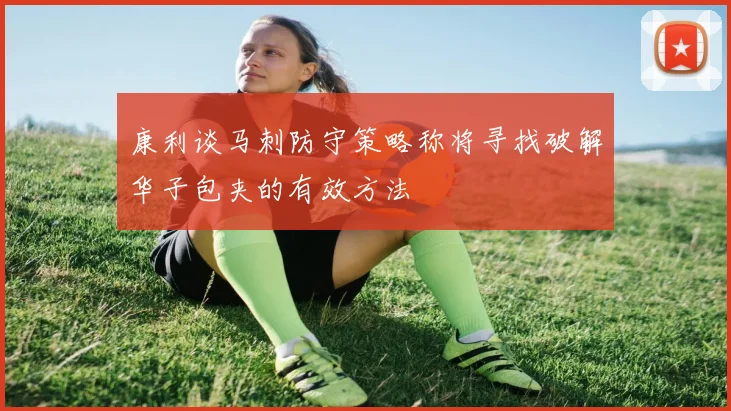 康利谈马刺防守策略称将寻找破解华子包夹的有效方法