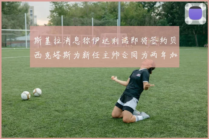 斯基拉消息称伊达利诺即将签约贝西克塔斯为新任主帅合同为两年加一年选项