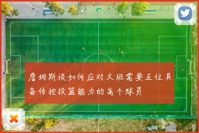 詹姆斯谈如何应对文班需要五位具备传控投篮能力的高个球员