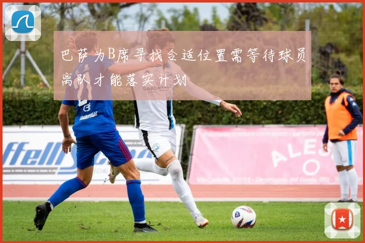 巴萨为B席寻找合适位置需等待球员离队才能落实计划