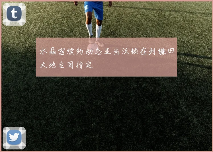 水晶宫续约动态亚当沃顿在列镰田大地合同待定