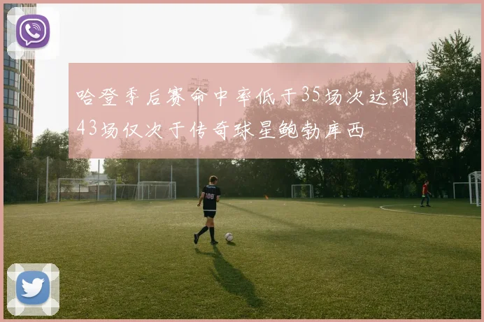 哈登季后赛命中率低于35场次达到43场仅次于传奇球星鲍勃库西