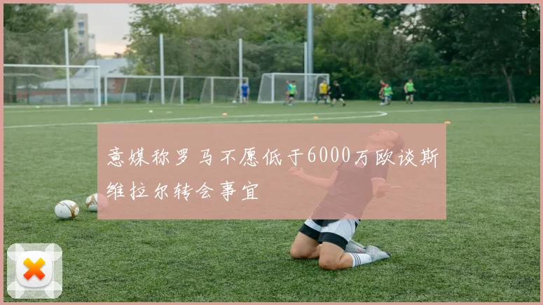 意媒称罗马不愿低于6000万欧谈斯维拉尔转会事宜