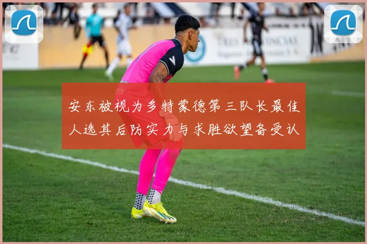安东被视为多特蒙德第三队长最佳人选其后防实力与求胜欲望备受认可