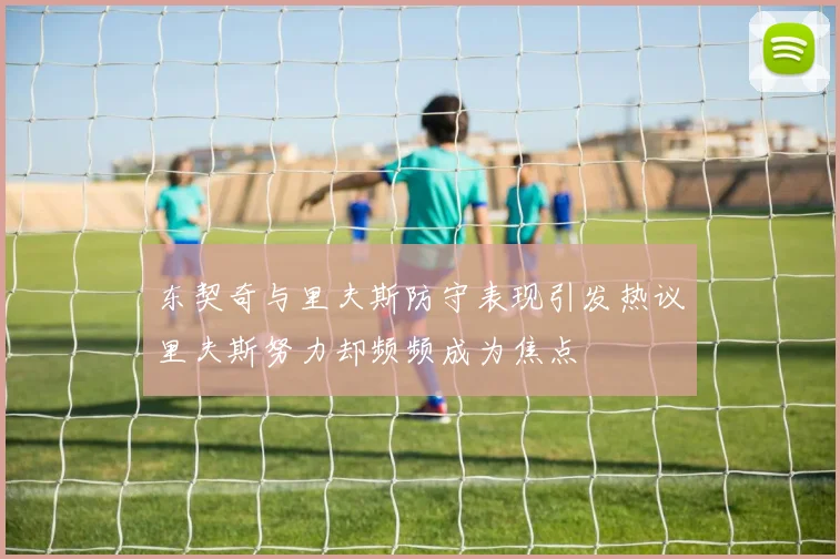 东契奇与里夫斯防守表现引发热议里夫斯努力却频频成为焦点